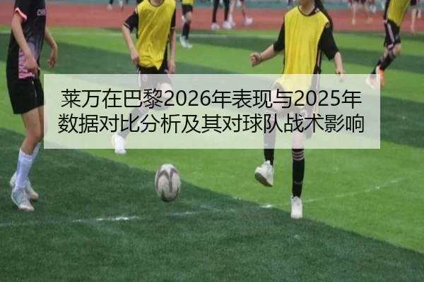 莱万在巴黎2026年表现与2025年数据对比分析及其对球队战术影响